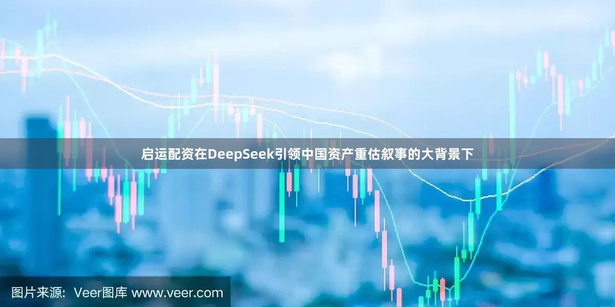 启运配资在DeepSeek引领中国资产重估叙事的大背景下