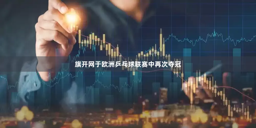 旗开网于欧洲乒乓球联赛中再次夺冠