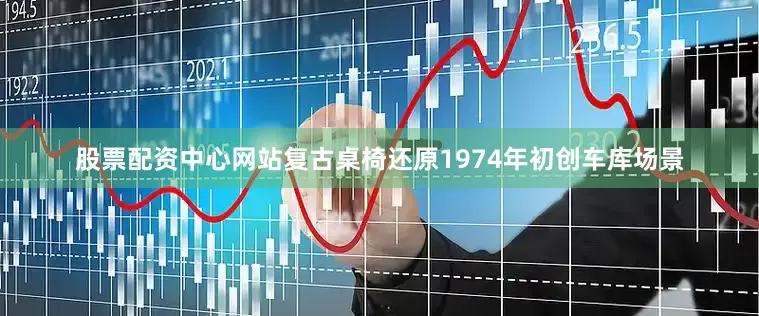 股票配资中心网站复古桌椅还原1974年初创车库场景