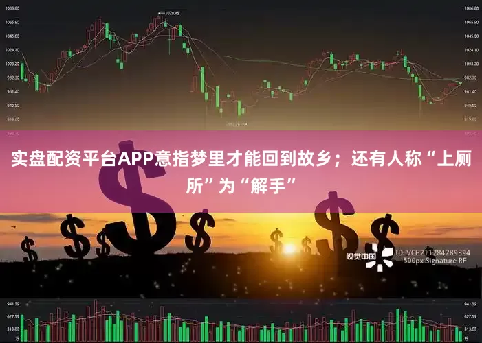 实盘配资平台APP意指梦里才能回到故乡；还有人称“上厕所”为“解手”