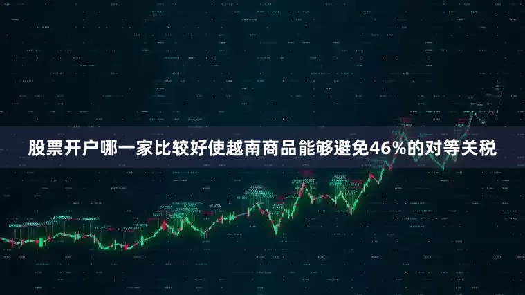 股票开户哪一家比较好使越南商品能够避免46%的对等关税