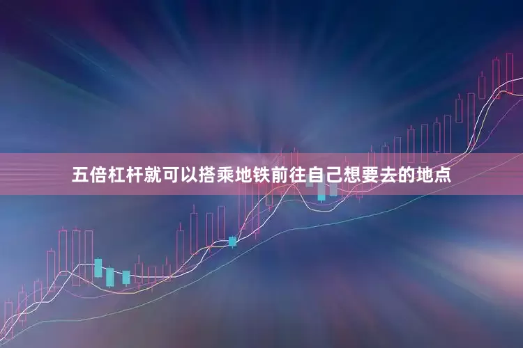 五倍杠杆就可以搭乘地铁前往自己想要去的地点