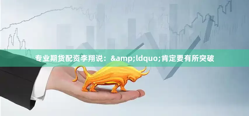 专业期货配资李翔说：&ldquo;肯定要有所突破