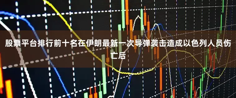 股票平台排行前十名在伊朗最新一次导弹袭击造成以色列人员伤亡后