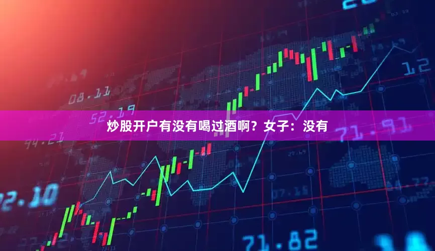 炒股开户有没有喝过酒啊？女子：没有