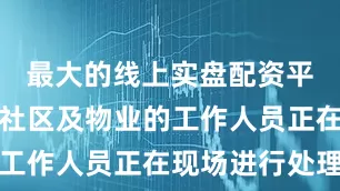 最大的线上实盘配资平台街道、社区及物业的工作人员正在现场进行处理