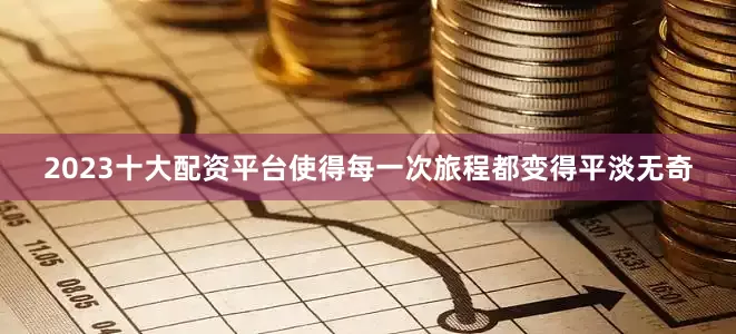 2023十大配资平台使得每一次旅程都变得平淡无奇