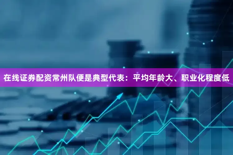 在线证券配资常州队便是典型代表：平均年龄大、职业化程度低