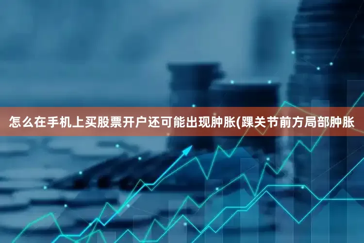 怎么在手机上买股票开户还可能出现肿胀(踝关节前方局部肿胀