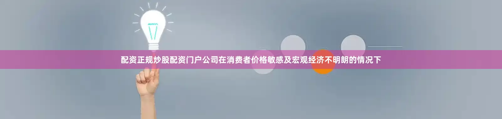 配资正规炒股配资门户公司在消费者价格敏感及宏观经济不明朗的情况下