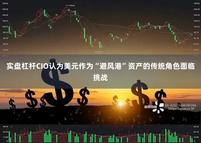 实盘杠杆CIO认为美元作为“避风港”资产的传统角色面临挑战