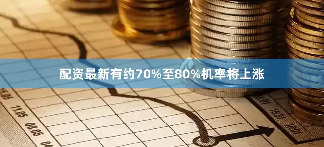 配资最新有约70%至80%机率将上涨