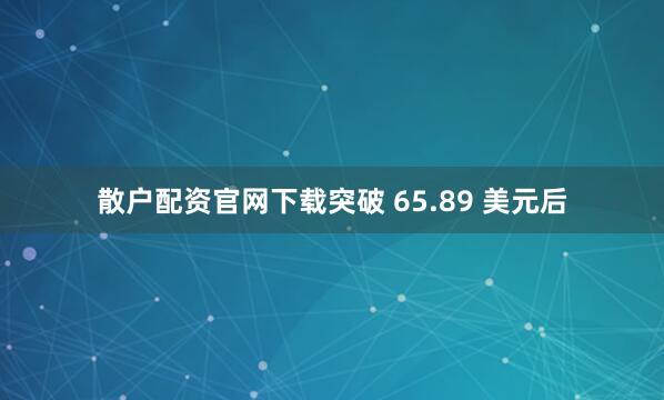 散户配资官网下载突破 65.89 美元后
