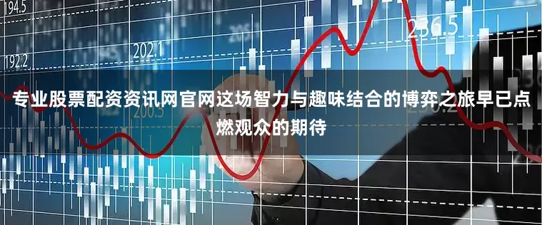 专业股票配资资讯网官网这场智力与趣味结合的博弈之旅早已点燃观众的期待