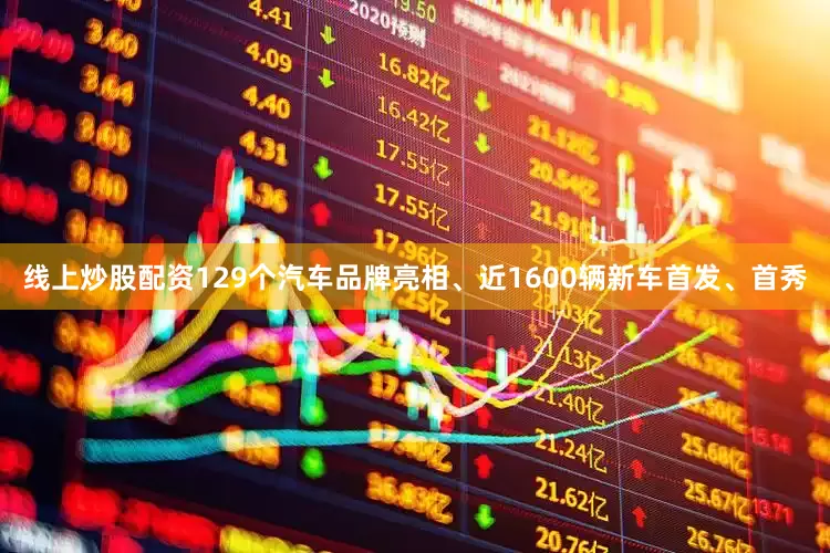 线上炒股配资129个汽车品牌亮相、近1600辆新车首发、首秀