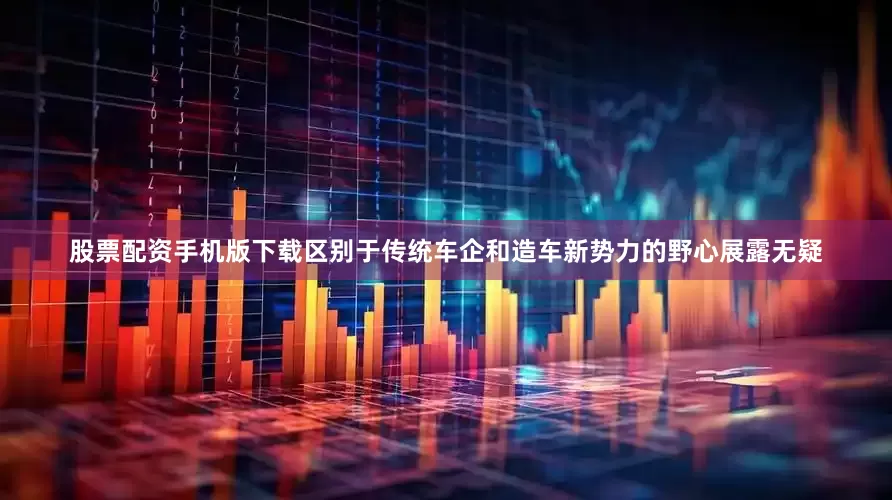 股票配资手机版下载区别于传统车企和造车新势力的野心展露无疑