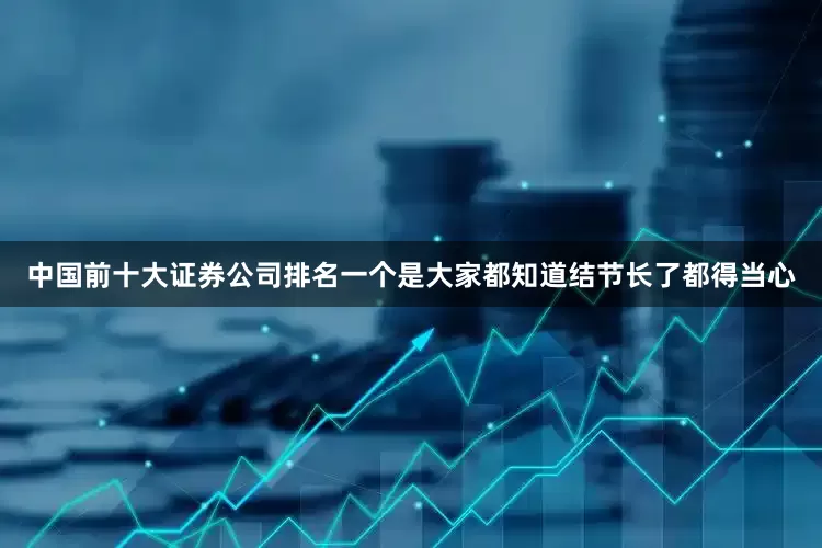 中国前十大证券公司排名一个是大家都知道结节长了都得当心