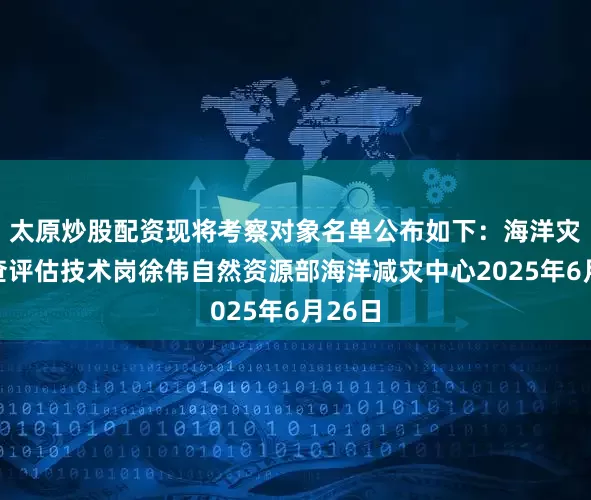 太原炒股配资现将考察对象名单公布如下：海洋灾害调查评估技术岗徐伟自然资源部海洋减灾中心2025年6月26日