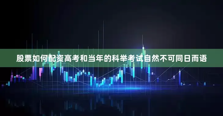 股票如何配资高考和当年的科举考试自然不可同日而语