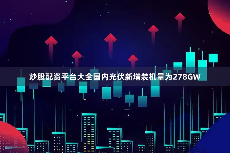 炒股配资平台大全国内光伏新增装机量为278GW
