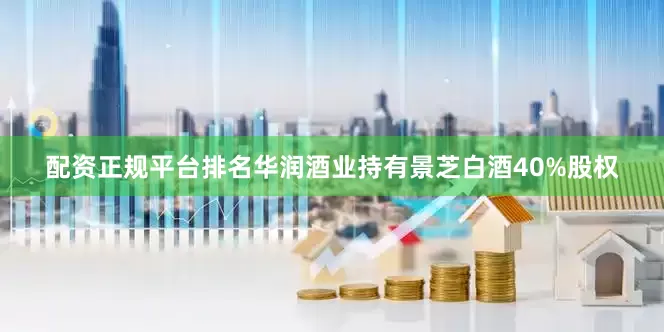 配资正规平台排名华润酒业持有景芝白酒40%股权