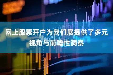 网上股票开户为我们展提供了多元视角与前瞻性洞察