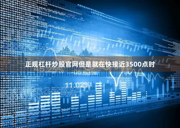 正规杠杆炒股官网但是就在快接近3500点时