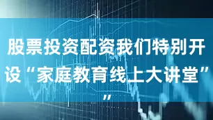 股票投资配资我们特别开设“家庭教育线上大讲堂”