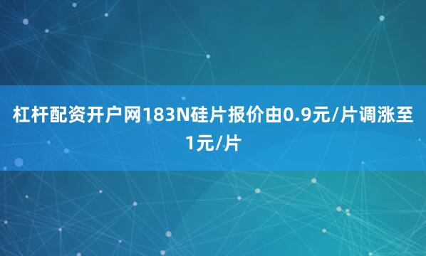 杠杆配资开户网183N硅片报价由0.9元/片调涨至1元/片
