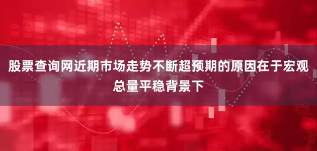 股票查询网近期市场走势不断超预期的原因在于宏观总量平稳背景下