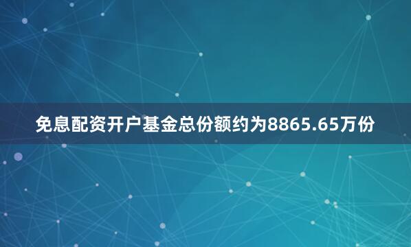 免息配资开户基金总份额约为8865.65万份
