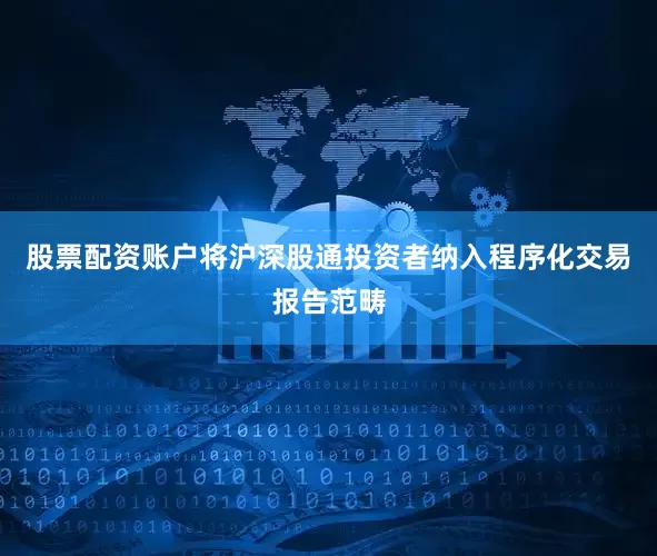 股票配资账户将沪深股通投资者纳入程序化交易报告范畴