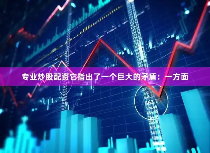 专业炒股配资它指出了一个巨大的矛盾：一方面