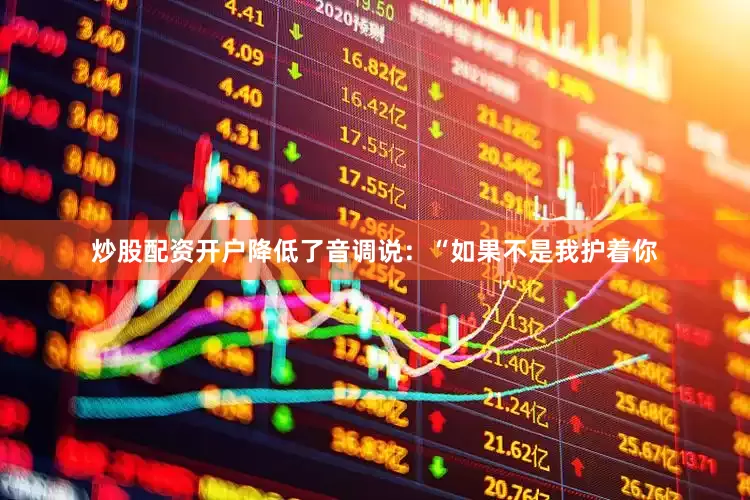 炒股配资开户降低了音调说：“如果不是我护着你