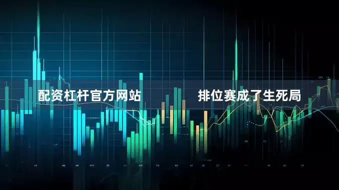 配资杠杆官方网站                排位赛成了生死局