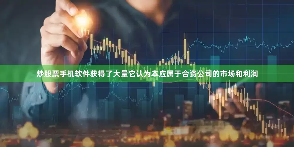炒股票手机软件获得了大量它认为本应属于合资公司的市场和利润