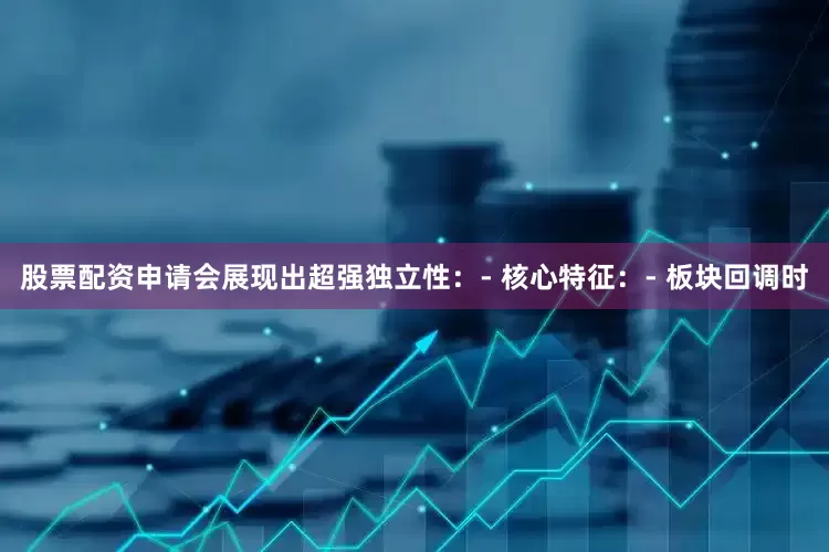 股票配资申请会展现出超强独立性：- 核心特征：- 板块回调时