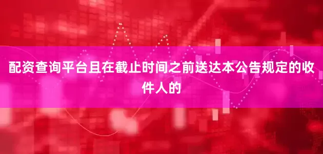配资查询平台且在截止时间之前送达本公告规定的收件人的