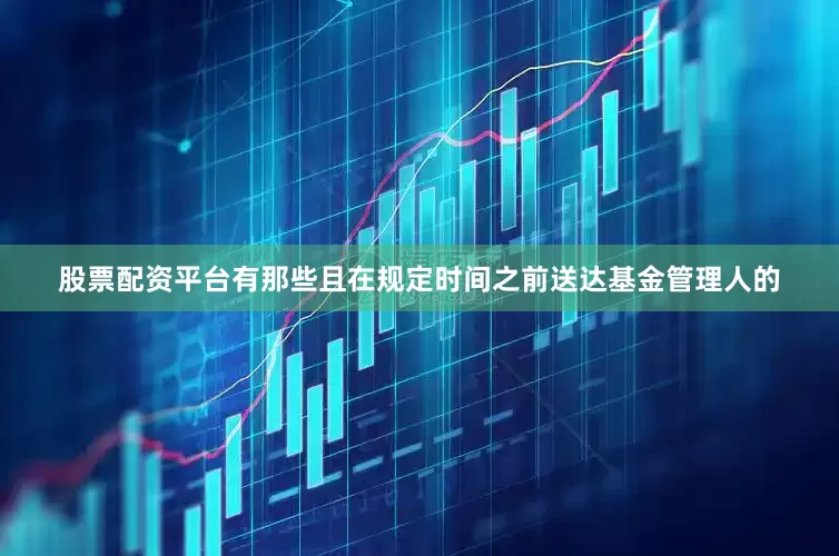 股票配资平台有那些且在规定时间之前送达基金管理人的