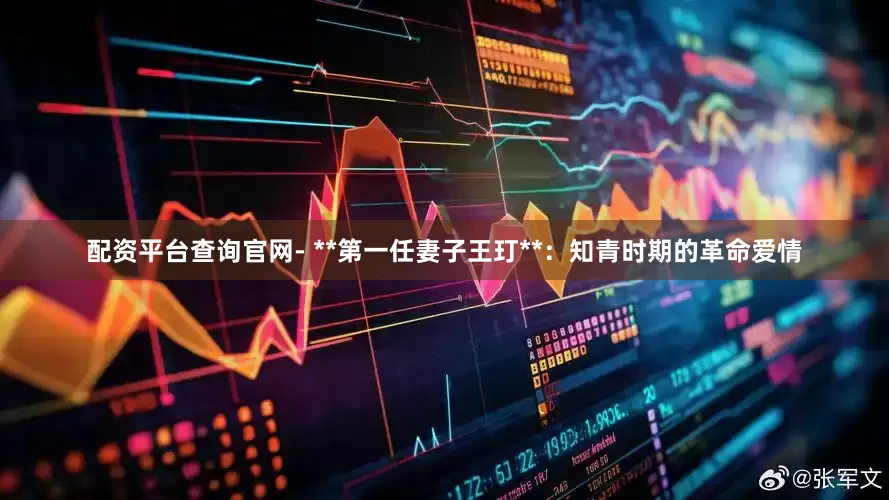 配资平台查询官网- **第一任妻子王玎**：知青时期的革命爱情