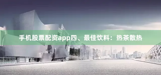 手机股票配资app四、最佳饮料：热茶散热