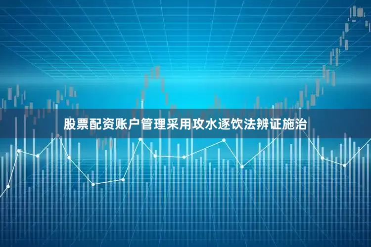 股票配资账户管理采用攻水逐饮法辨证施治