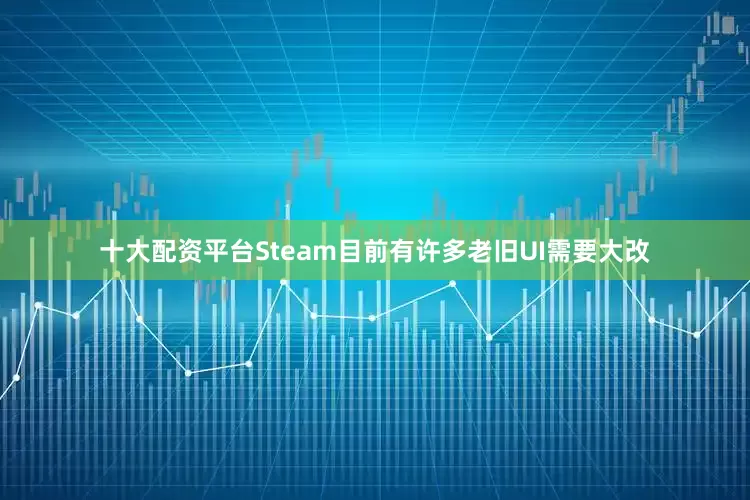 十大配资平台Steam目前有许多老旧UI需要大改