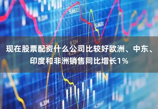 现在股票配资什么公司比较好欧洲、中东、印度和非洲销售同比增长1%