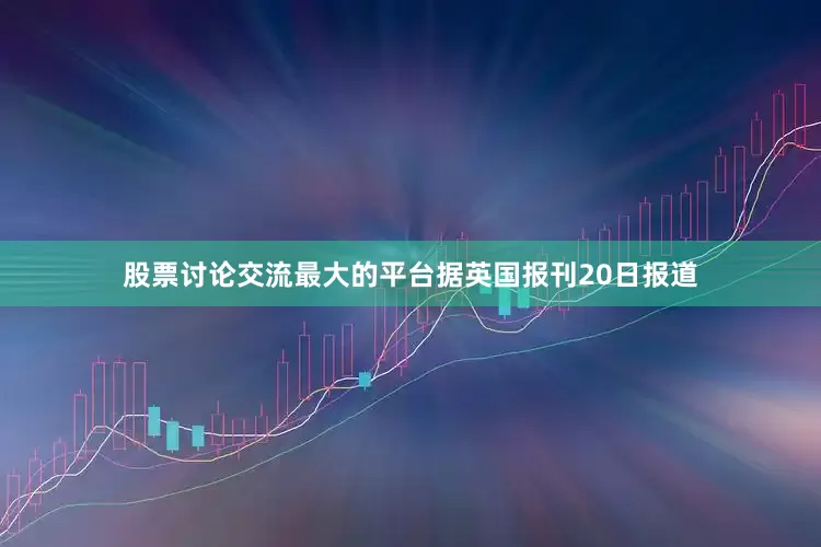 股票讨论交流最大的平台据英国报刊20日报道