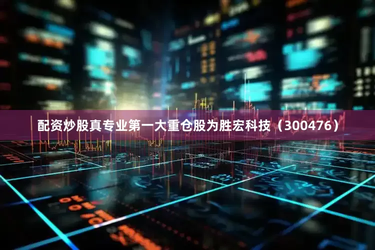配资炒股真专业第一大重仓股为胜宏科技（300476）