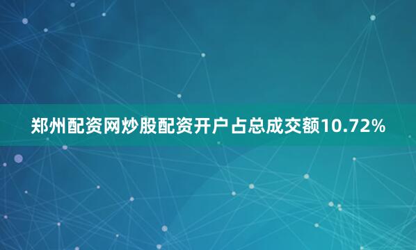 郑州配资网炒股配资开户占总成交额10.72%