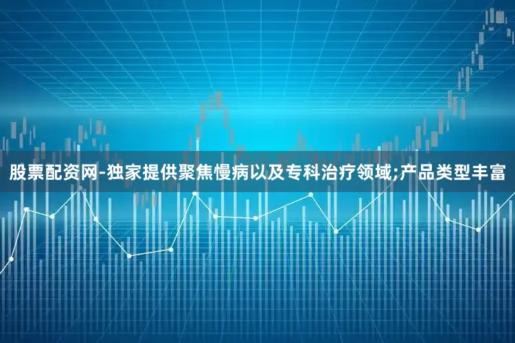 股票配资网-独家提供聚焦慢病以及专科治疗领域;产品类型丰富