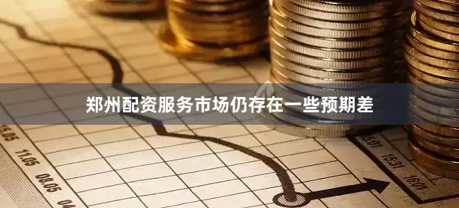郑州配资服务市场仍存在一些预期差