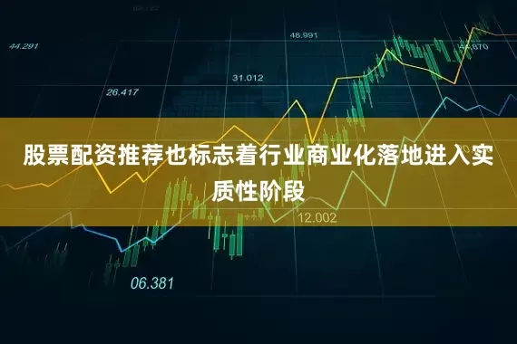 股票配资推荐也标志着行业商业化落地进入实质性阶段
